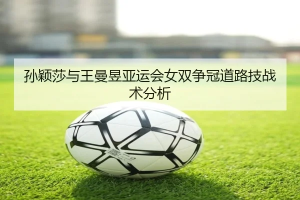 孙颖莎与王曼昱亚运会女双争冠道路技战术分析
